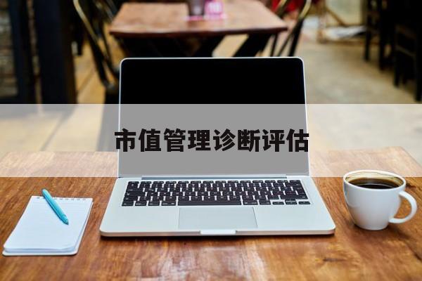 市值管理诊断评估(市值评估用什么方法评估)噶尔县